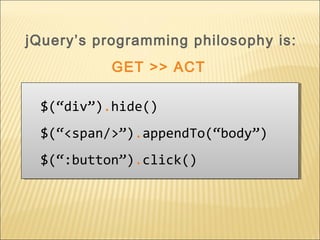 $(“div”).hide()
$(“<span/>”).appendTo(“body”)
$(“:button”).click()
$(“div”).hide()
$(“<span/>”).appendTo(“body”)
$(“:button”).click()
jQuery’s programming philosophy is:
GET >> ACT
 