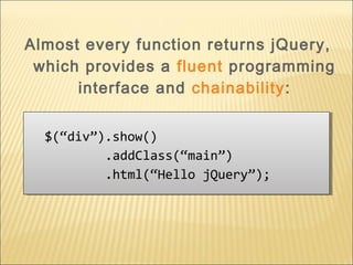 $(“div”).show()
.addClass(“main”)
.html(“Hello jQuery”);
$(“div”).show()
.addClass(“main”)
.html(“Hello jQuery”);
Almost every function returns jQuery,
which provides a fluent programming
interface and chainability:
 
