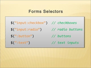 $(“input:checkbox”) // checkboxes
$(“input:radio”) // radio buttons
$(“:button”) // buttons
$(“:text”) // text inputs
$(“input:checkbox”) // checkboxes
$(“input:radio”) // radio buttons
$(“:button”) // buttons
$(“:text”) // text inputs
Forms Selectors
 