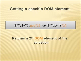 $(“div”).get(2) or $(“div”)[2]$(“div”).get(2) or $(“div”)[2]
Returns a 2nd
DOM element of the
selection
Getting a specific DOM element
 