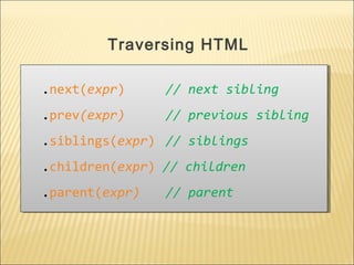 .next(expr) // next sibling
.prev(expr) // previous sibling
.siblings(expr) // siblings
.children(expr) // children
.parent(expr) // parent
.next(expr) // next sibling
.prev(expr) // previous sibling
.siblings(expr) // siblings
.children(expr) // children
.parent(expr) // parent
Traversing HTML
 