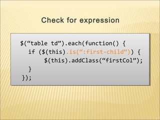 $(“table td”).each(function() {
if ($(this).is(“:first-child”)) {
$(this).addClass(“firstCol”);
}
});
$(“table td”).each(function() {
if ($(this).is(“:first-child”)) {
$(this).addClass(“firstCol”);
}
});
Check for expression
 