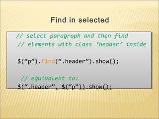 // select paragraph and then find
// elements with class ‘header’ inside
$(“p”).find(“.header”).show();
// equivalent to:
$(“.header”, $(“p”)).show();
// select paragraph and then find
// elements with class ‘header’ inside
$(“p”).find(“.header”).show();
// equivalent to:
$(“.header”, $(“p”)).show();
Find in selected
 