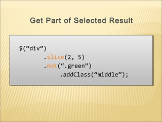 $(“div”)
.slice(2, 5)
.not(“.green”)
.addClass(“middle”);
$(“div”)
.slice(2, 5)
.not(“.green”)
.addClass(“middle”);
Get Part of Selected Result
 