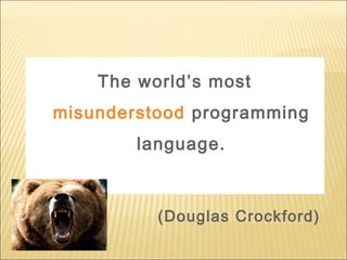 The world’s most
misunderstood programming
language.
(Douglas Crockford)
 