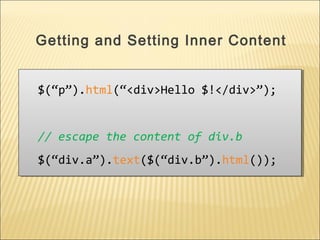 $(“p”).html(“<div>Hello $!</div>”);
// escape the content of div.b
$(“div.a”).text($(“div.b”).html());
$(“p”).html(“<div>Hello $!</div>”);
// escape the content of div.b
$(“div.a”).text($(“div.b”).html());
Getting and Setting Inner Content
 