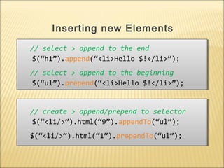 // select > append to the end
$(“h1”).append(“<li>Hello $!</li>”);
// select > append to the beginning
$(“ul”).prepend(“<li>Hello $!</li>”);
// select > append to the end
$(“h1”).append(“<li>Hello $!</li>”);
// select > append to the beginning
$(“ul”).prepend(“<li>Hello $!</li>”);
Inserting new Elements
// create > append/prepend to selector
$(“<li/>”).html(“9”).appendTo(“ul”);
$(“<li/>”).html(“1”).prependTo(“ul”);
// create > append/prepend to selector
$(“<li/>”).html(“9”).appendTo(“ul”);
$(“<li/>”).html(“1”).prependTo(“ul”);
 
