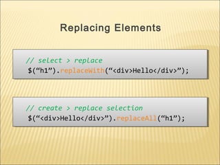 // select > replace
$(“h1”).replaceWith(“<div>Hello</div>”);
// select > replace
$(“h1”).replaceWith(“<div>Hello</div>”);
Replacing Elements
// create > replace selection
$(“<div>Hello</div>”).replaceAll(“h1”);
// create > replace selection
$(“<div>Hello</div>”).replaceAll(“h1”);
 