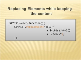 $(“h3”).each(function(){
$(this).replaceWith(“<div>”
+ $(this).html()
+ ”</div>”);
});
$(“h3”).each(function(){
$(this).replaceWith(“<div>”
+ $(this).html()
+ ”</div>”);
});
Replacing Elements while keeping
the content
 