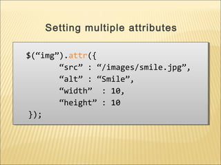 $(“img”).attr({
“src” : “/images/smile.jpg”,
“alt” : “Smile”,
“width” : 10,
“height” : 10
});
$(“img”).attr({
“src” : “/images/smile.jpg”,
“alt” : “Smile”,
“width” : 10,
“height” : 10
});
Setting multiple attributes
 