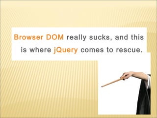 Browser DOM really sucks, and this
is where jQuery comes to rescue.
 