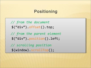 // from the document
$(“div”).offset().top;
// from the parent element
$(“div”).position().left;
// scrolling position
$(window).scrollTop();
// from the document
$(“div”).offset().top;
// from the parent element
$(“div”).position().left;
// scrolling position
$(window).scrollTop();
Positioning
 
