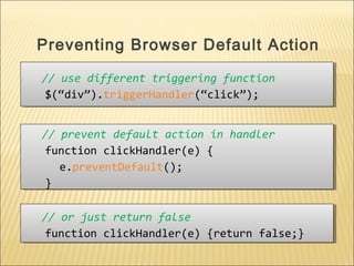 // use different triggering function
$(“div”).triggerHandler(“click”);
// use different triggering function
$(“div”).triggerHandler(“click”);
Preventing Browser Default Action
// prevent default action in handler
function clickHandler(e) {
e.preventDefault();
}
// prevent default action in handler
function clickHandler(e) {
e.preventDefault();
}
// or just return false
function clickHandler(e) {return false;}
// or just return false
function clickHandler(e) {return false;}
 