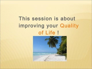 This session is about
improving your Quality
of Life !
 