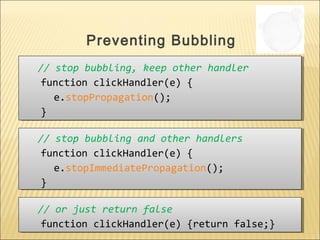 // stop bubbling, keep other handler
function clickHandler(e) {
e.stopPropagation();
}
// stop bubbling, keep other handler
function clickHandler(e) {
e.stopPropagation();
}
Preventing Bubbling
// stop bubbling and other handlers
function clickHandler(e) {
e.stopImmediatePropagation();
}
// stop bubbling and other handlers
function clickHandler(e) {
e.stopImmediatePropagation();
}
// or just return false
function clickHandler(e) {return false;}
// or just return false
function clickHandler(e) {return false;}
 