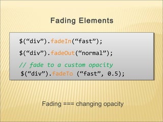 $(“div”).fadeIn(“fast”);
$(“div”).fadeOut(“normal”);
// fade to a custom opacity
$(“div”).fadeTo (“fast”, 0.5);
$(“div”).fadeIn(“fast”);
$(“div”).fadeOut(“normal”);
// fade to a custom opacity
$(“div”).fadeTo (“fast”, 0.5);
Fading Elements
Fading === changing opacity
 