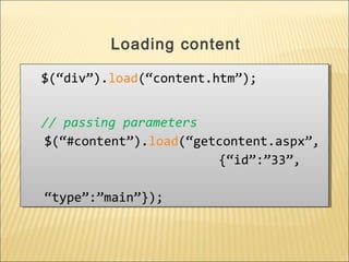 $(“div”).load(“content.htm”);
// passing parameters
$(“#content”).load(“getcontent.aspx”,
{“id”:”33”,
“type”:”main”});
$(“div”).load(“content.htm”);
// passing parameters
$(“#content”).load(“getcontent.aspx”,
{“id”:”33”,
“type”:”main”});
Loading content
 