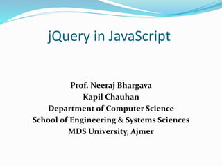 jQuery in JavaScript
Prof. Neeraj Bhargava
Kapil Chauhan
Department of Computer Science
School of Engineering & Systems Sciences
MDS University, Ajmer
 