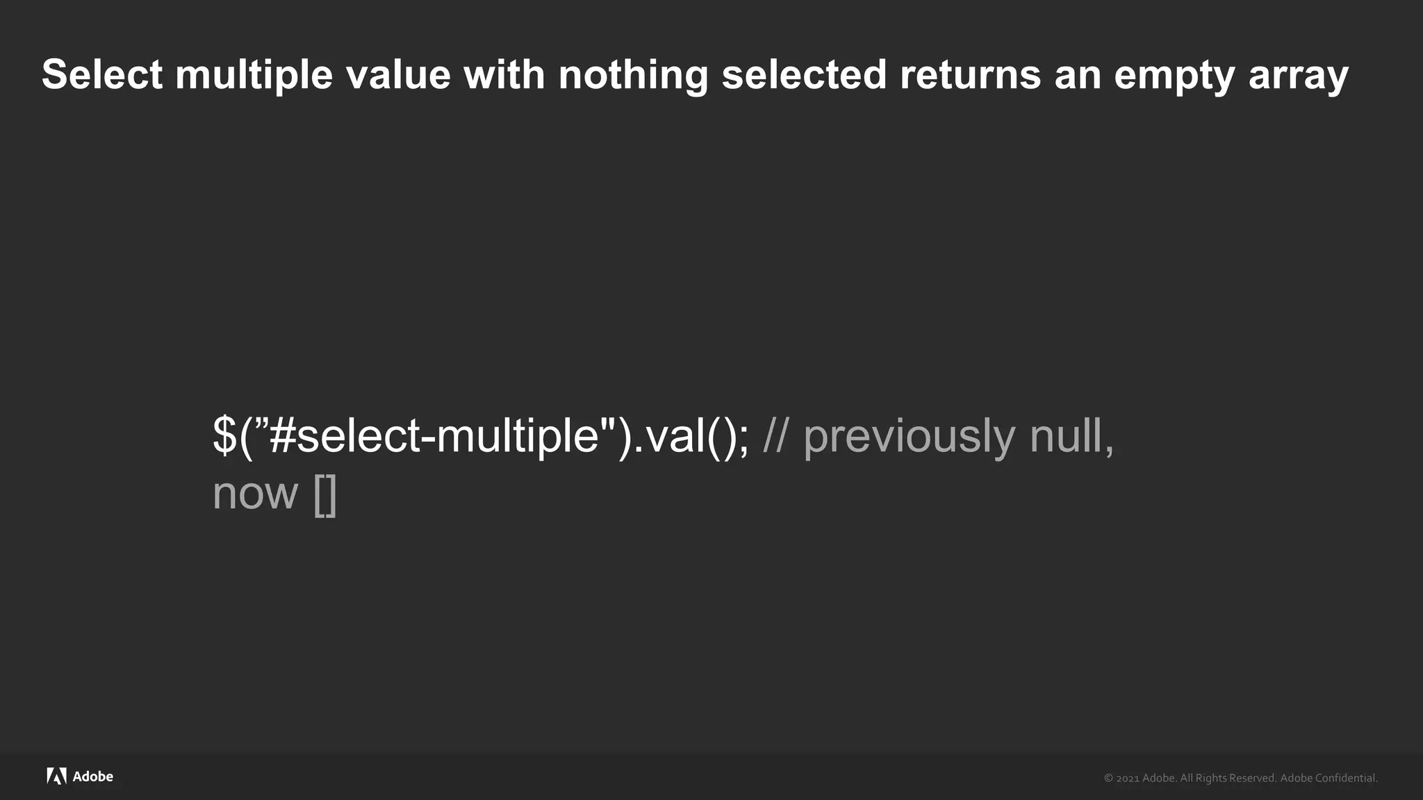 © 2021 Adobe. All Rights Reserved. Adobe Confidential.
© 2021 Adobe. All Rights Reserved. Adobe Confidential.
Select multiple value with nothing selected returns an empty array
$(”#select-multiple").val(); // previously null,
now []
 