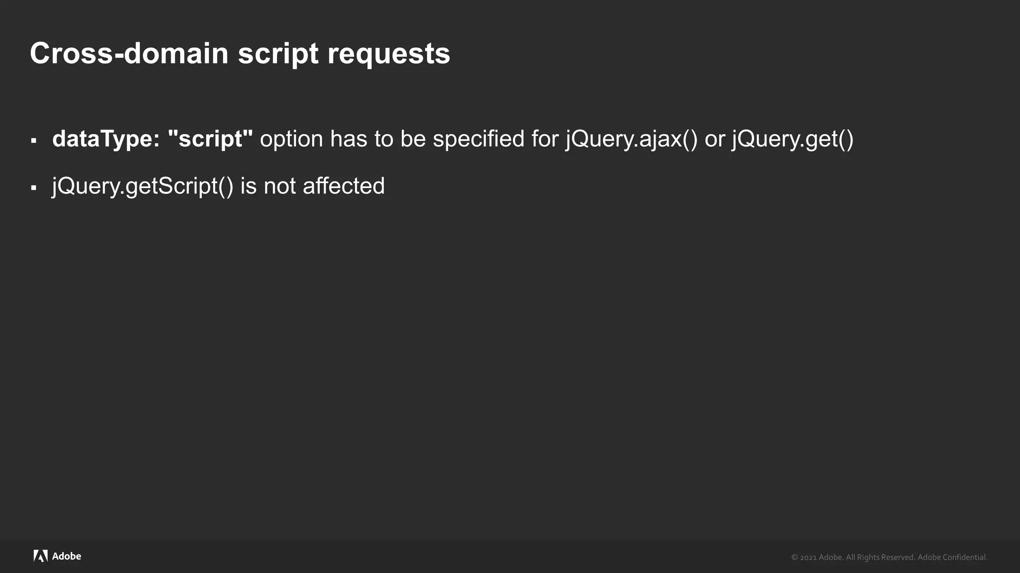 © 2021 Adobe. All Rights Reserved. Adobe Confidential.
© 2021 Adobe. All Rights Reserved. Adobe Confidential.
Cross-domain script requests
 dataType: "script" option has to be specified for jQuery.ajax() or jQuery.get()
 jQuery.getScript() is not affected
 