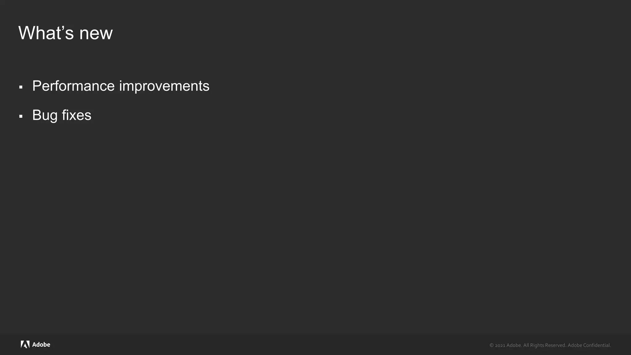 © 2021 Adobe. All Rights Reserved. Adobe Confidential.
© 2021 Adobe. All Rights Reserved. Adobe Confidential.
What’s new
 Performance improvements
 Bug fixes
 