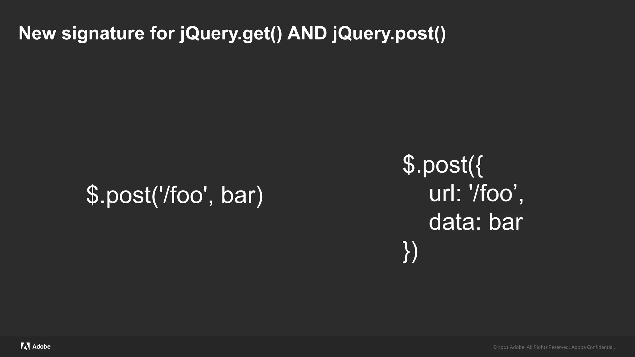 © 2021 Adobe. All Rights Reserved. Adobe Confidential.
© 2021 Adobe. All Rights Reserved. Adobe Confidential.
New signature for jQuery.get() AND jQuery.post()
$.post({
url: '/foo’,
data: bar
})
$.post('/foo', bar)
 