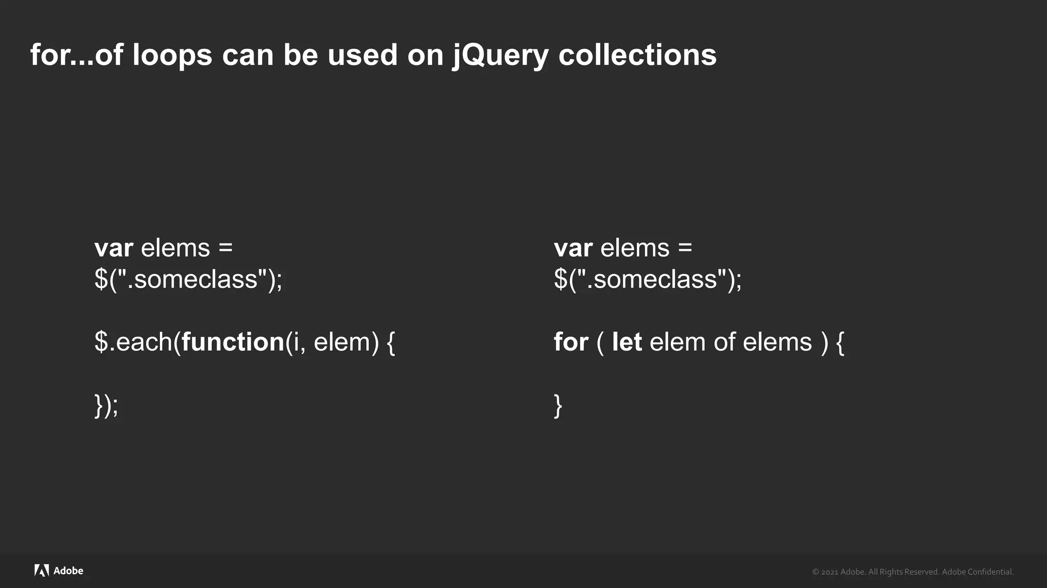 © 2021 Adobe. All Rights Reserved. Adobe Confidential.
© 2021 Adobe. All Rights Reserved. Adobe Confidential.
for...of loops can be used on jQuery collections
var elems =
$(".someclass");
$.each(function(i, elem) {
});
var elems =
$(".someclass");
for ( let elem of elems ) {
}
 