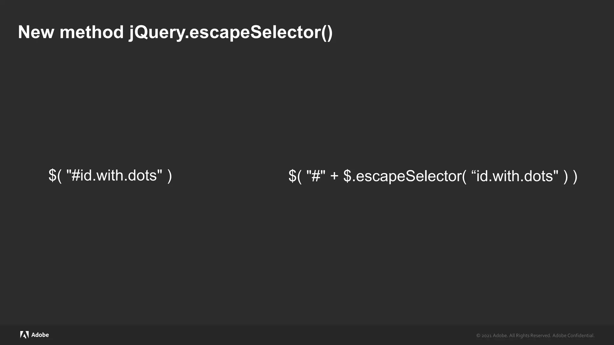 © 2021 Adobe. All Rights Reserved. Adobe Confidential.
© 2021 Adobe. All Rights Reserved. Adobe Confidential.
New method jQuery.escapeSelector()
$( "#id.with.dots" ) $( "#" + $.escapeSelector( “id.with.dots" ) )
 