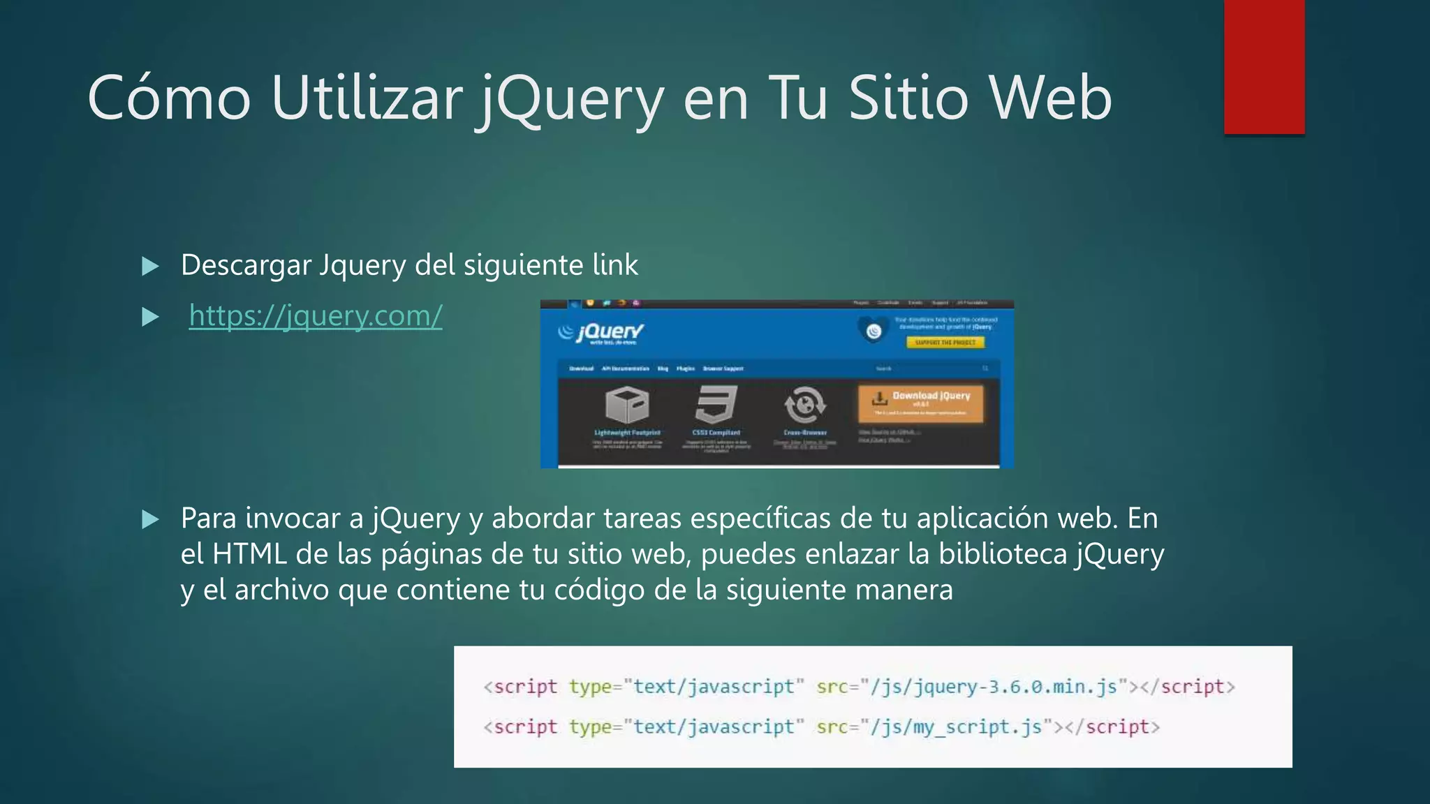 Cómo Utilizar jQuery en Tu Sitio Web
 Descargar Jquery del siguiente link
 https://jquery.com/
 Para invocar a jQuery y abordar tareas específicas de tu aplicación web. En
el HTML de las páginas de tu sitio web, puedes enlazar la biblioteca jQuery
y el archivo que contiene tu código de la siguiente manera
 