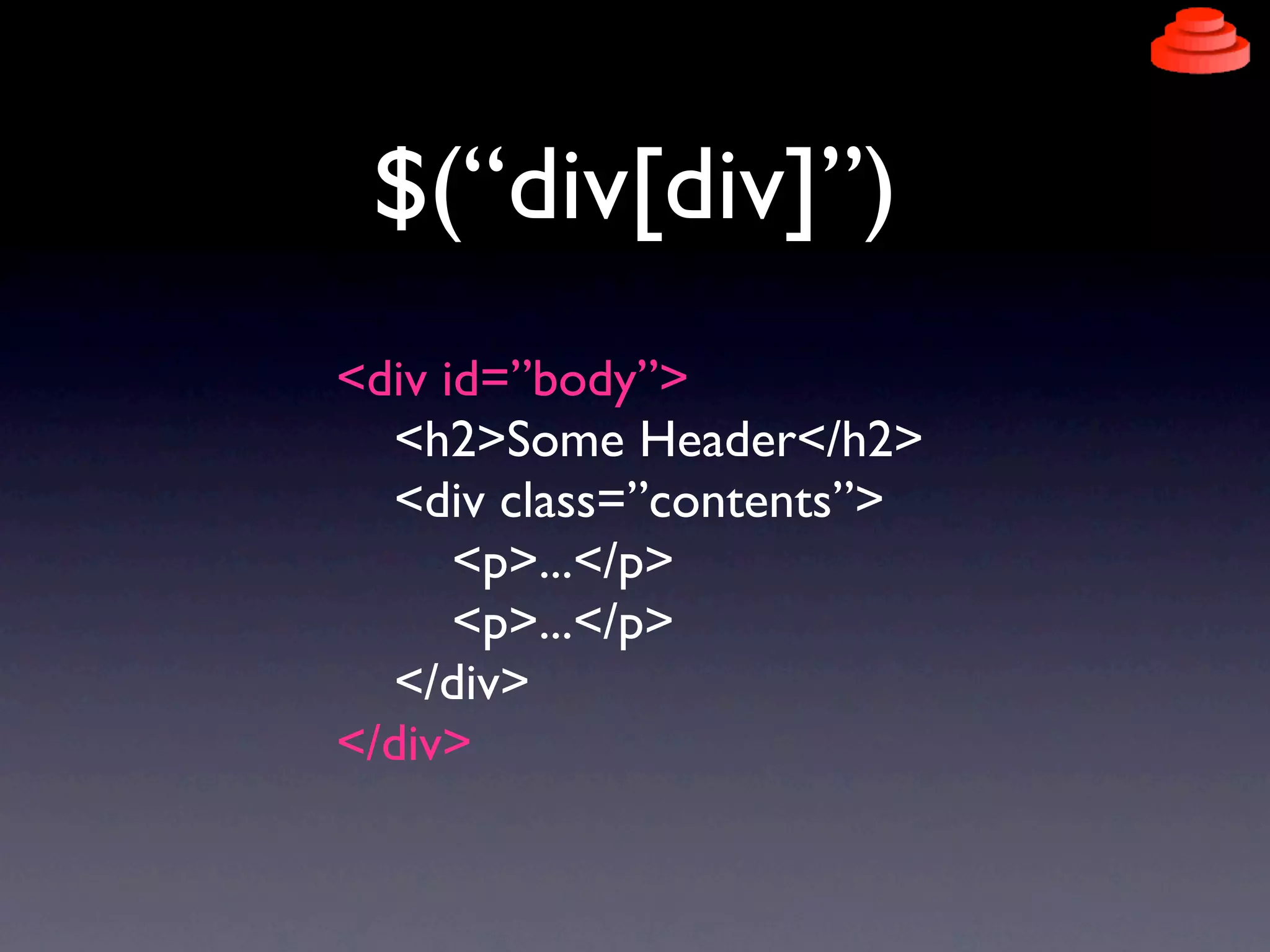 $(“div[div]”)
<div id=”body”>
  <h2>Some Header</h2>
  <div class=”contents”>
      <p>...</p>
      <p>...</p>
  </div>
</div>
 