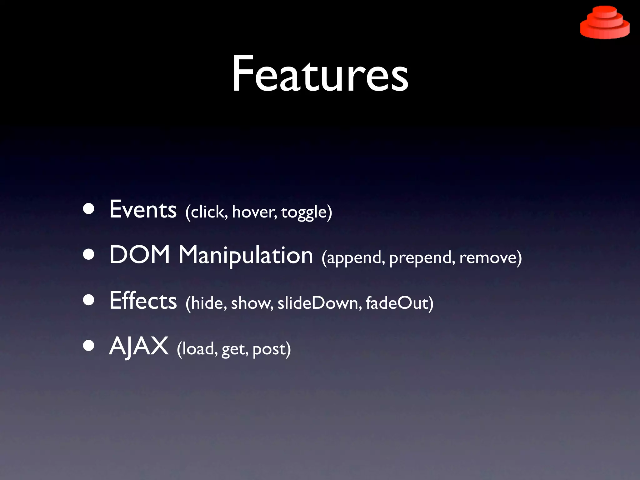 Features

• Events (click, hover, toggle)
• DOM Manipulation (append, prepend, remove)
• Effects (hide, show, slideDown, fadeOut)
• AJAX (load, get, post)
 