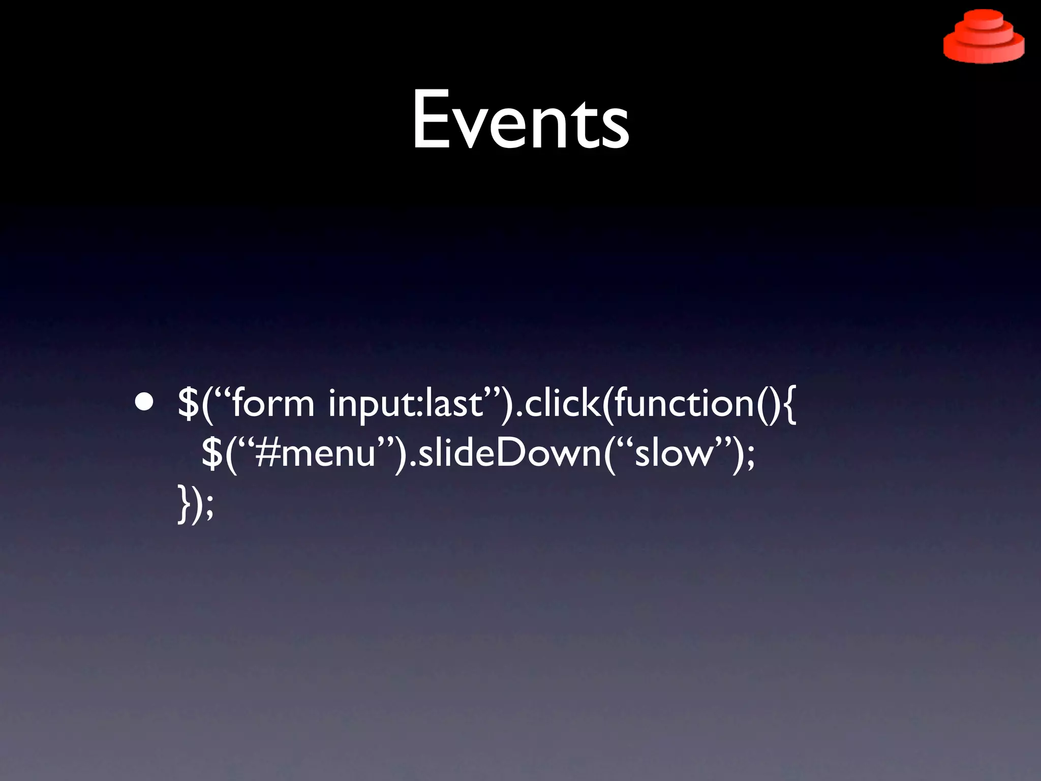 Events


• $(“form input:last”).click(function(){
    $(“#menu”).slideDown(“slow”);
  });
 