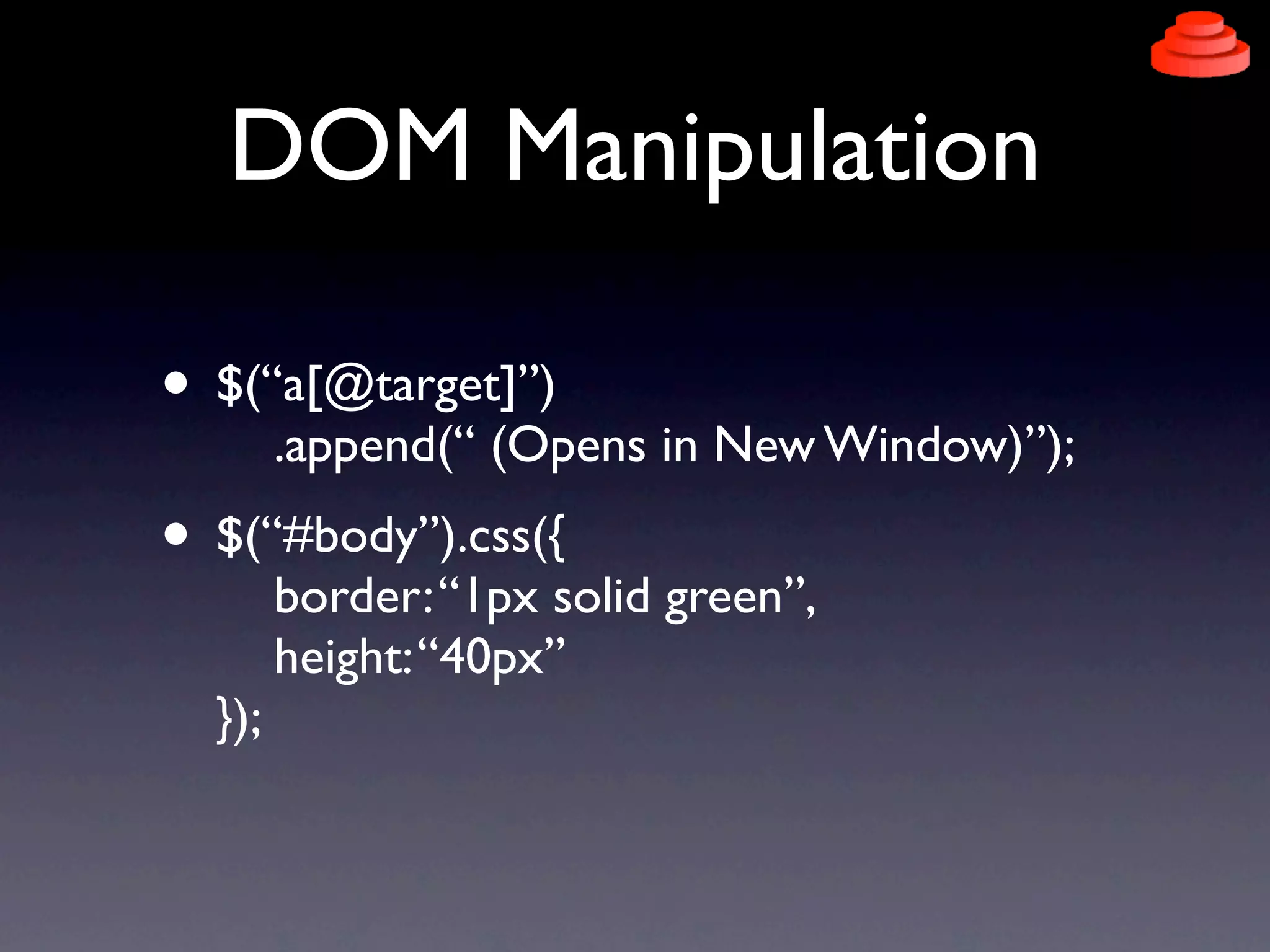 DOM Manipulation

• $(“a[@target]”)
        .append(“ (Opens in New Window)”);
• $(“#body”).css({
        border: “1px solid green”,
        height: “40px”
  });
 