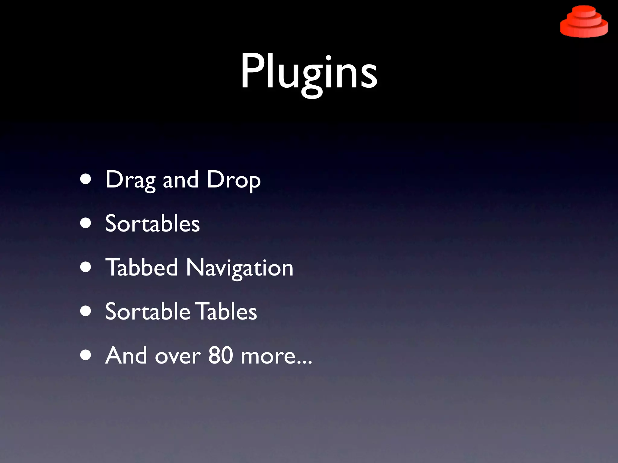 Plugins

• Drag and Drop
• Sortables
• Tabbed Navigation
• Sortable Tables
• And over 80 more...
 
