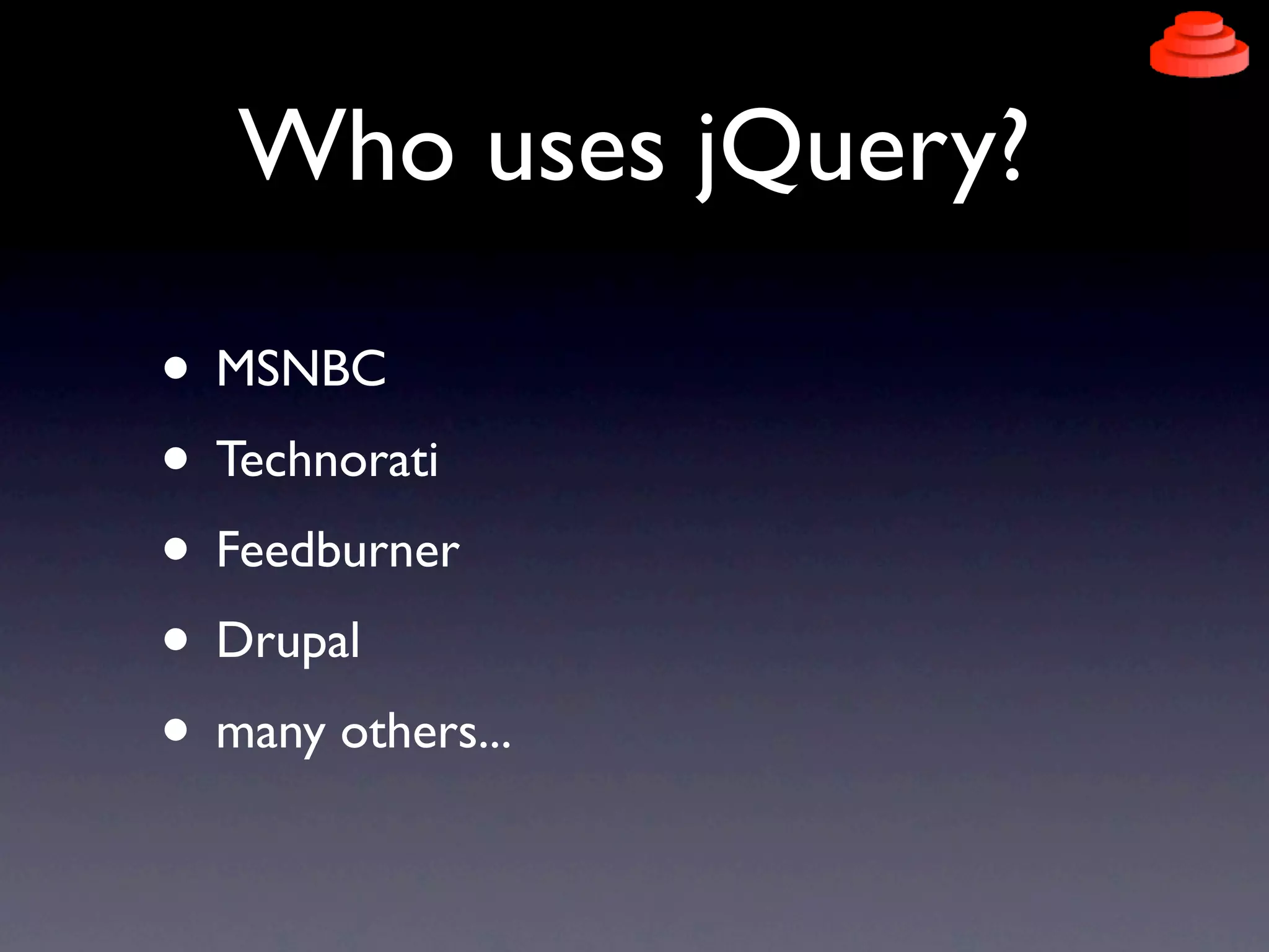 Who uses jQuery?

• MSNBC
• Technorati
• Feedburner
• Drupal
• many others...
 