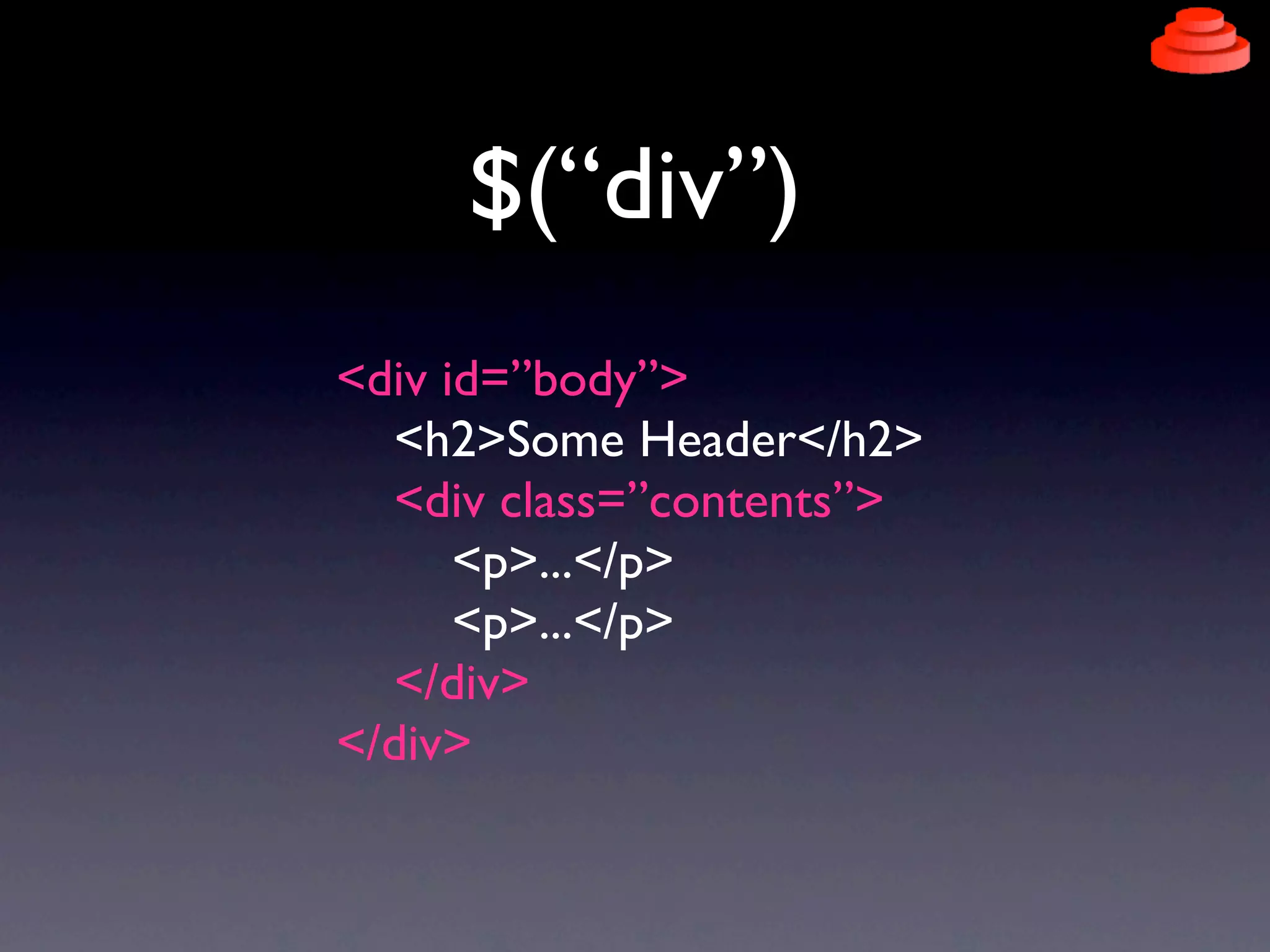 $(“div”)
<div id=”body”>
  <h2>Some Header</h2>
  <div class=”contents”>
      <p>...</p>
      <p>...</p>
  </div>
</div>
 
