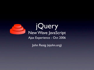 jQuery
New Wave JavaScript
Ajax Experience - Oct 2006

  John Resig (ejohn.org)
 
