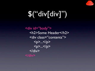 $(“div[div]”)
<div id=”body”>
  <h2>Some Header</h2>
  <div class=”contents”>
      <p>...</p>
      <p>...</p>
  </div>
</div>
 