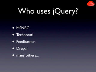Who uses jQuery?

• MSNBC
• Technorati
• Feedburner
• Drupal
• many others...
 