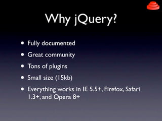 Why jQuery?
• Fully documented
• Great community
• Tons of plugins
• Small size (15kb)
• Everything works in IE 5.5+, Firefox, Safari
  1.3+, and Opera 8+
 