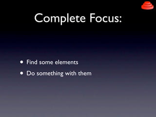 Complete Focus:


• Find some elements
• Do something with them
 