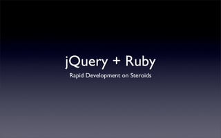 jQuery + Ruby
Rapid Development on Steroids