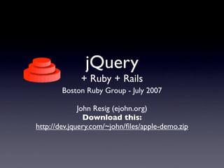 jQuery
             + Ruby + Rails
        Boston Ruby Group - July 2007

              John Resig (ejohn.org)
                Download this:
http://dev.jquery.com/~john/ﬁles/apple-demo.zip