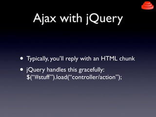 Ajax with jQuery


• Typically, you’ll reply with an HTML chunk
• jQuery handles this gracefully:
  $(“#stuff”).load(“cont...