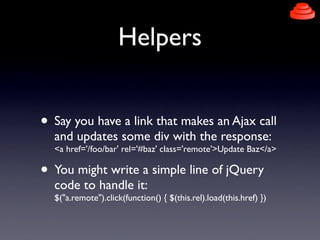 Helpers


• Say you have a link that makes an Ajax call
  and updates some div with the response:
  <a href='/foo/bar' rel...