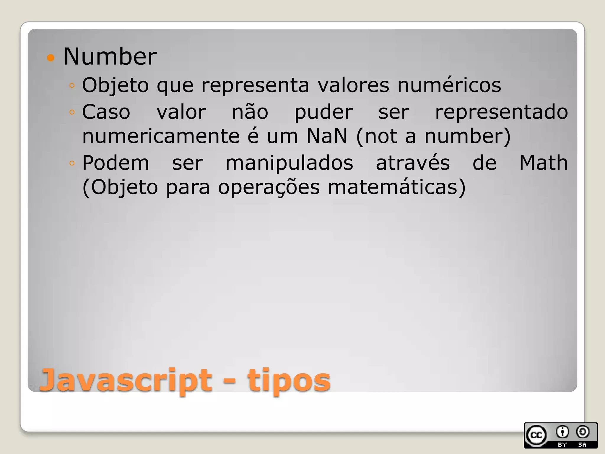 Javascript - tiposNumberObjeto que representa valores numéricosCaso valor não puder ser representado numericamente é um NaN (not a number)Podem ser manipulados através de Math (Objeto para operações matemáticas)