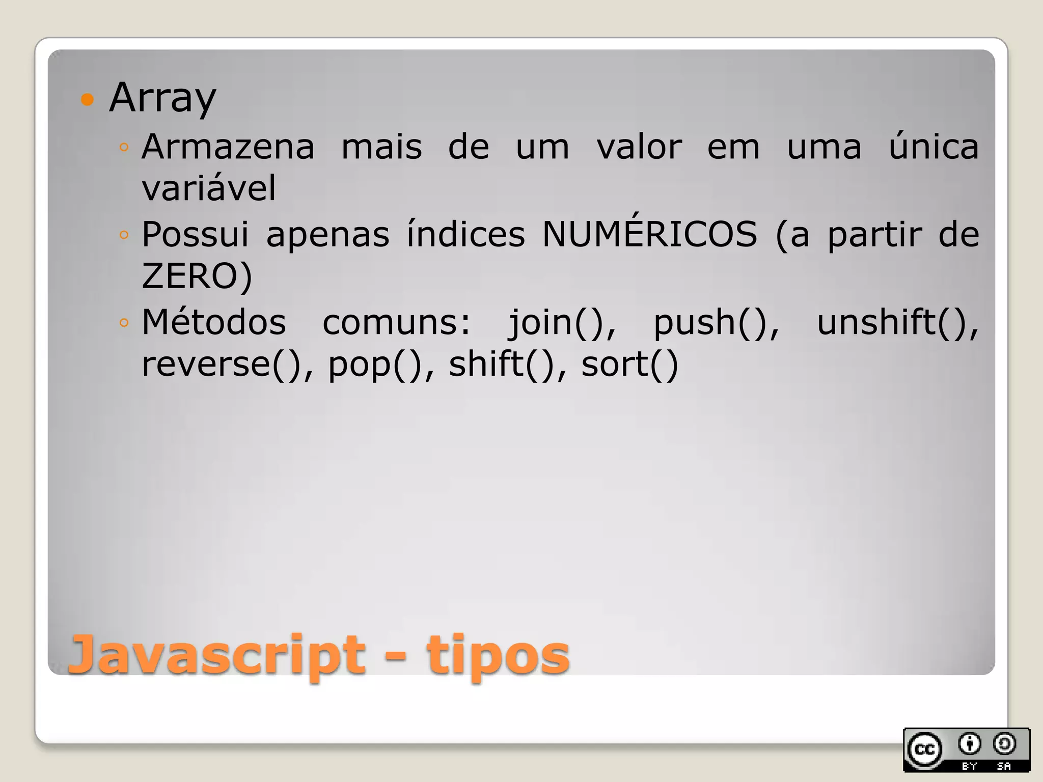 Javascript - tiposArrayArmazena mais de um valor em uma única variávelPossui apenas índices NUMÉRICOS (a partir de ZERO)Métodos comuns: join(), push(), unshift(),  reverse(), pop(), shift(), sort()
