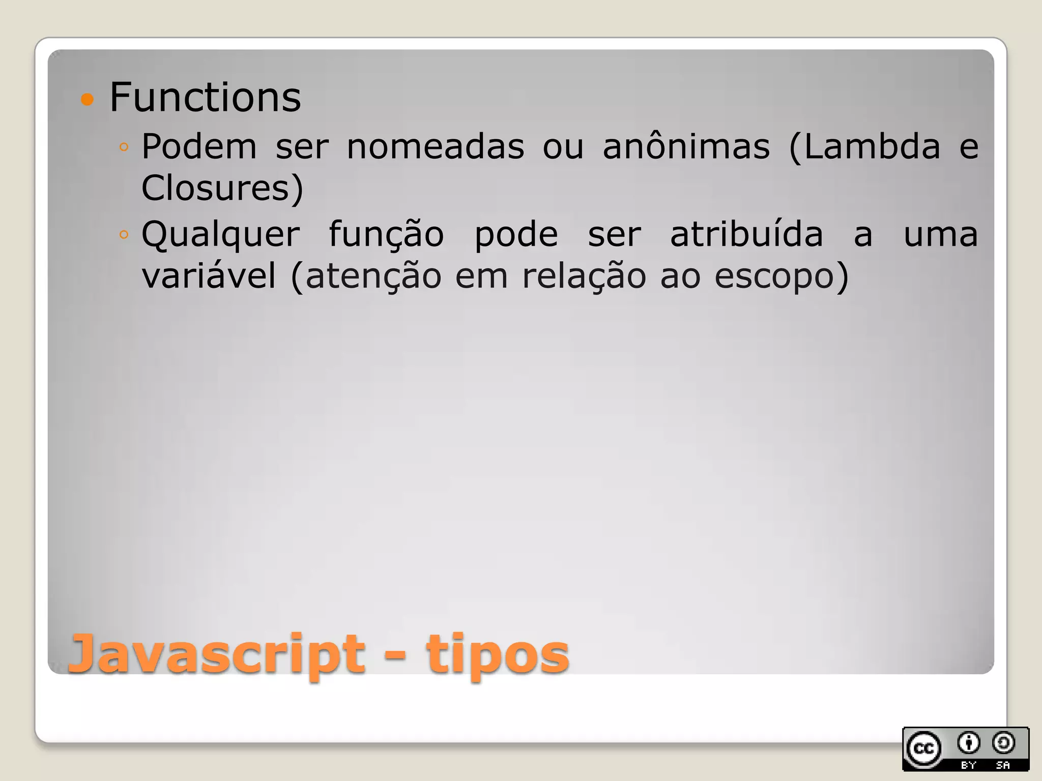 Javascript - tiposFunctionsPodem ser nomeadas ou anônimas (Lambda e Closures)Qualquer função pode ser atribuída a uma variável (atenção em relação ao escopo)