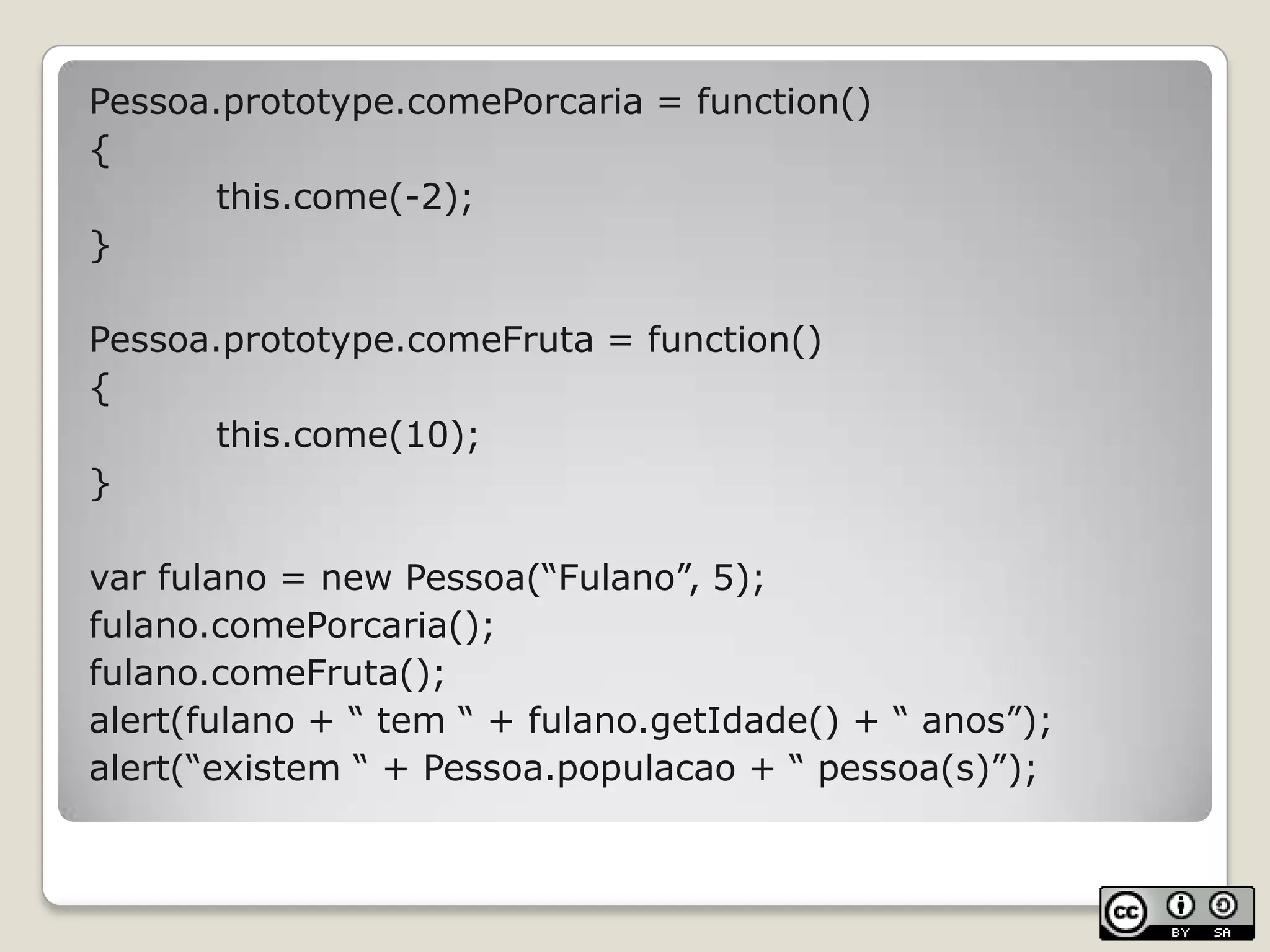 Pessoa.prototype.comePorcaria = function(){this.come(-2);}Pessoa.prototype.comeFruta = function(){this.come(10);}var fulano = new Pessoa(“Fulano”, 5);fulano.comePorcaria();fulano.comeFruta();alert(fulano + “ tem “ + fulano.getIdade() + “ anos”);alert(“existem “ + Pessoa.populacao + “ pessoa(s)”);