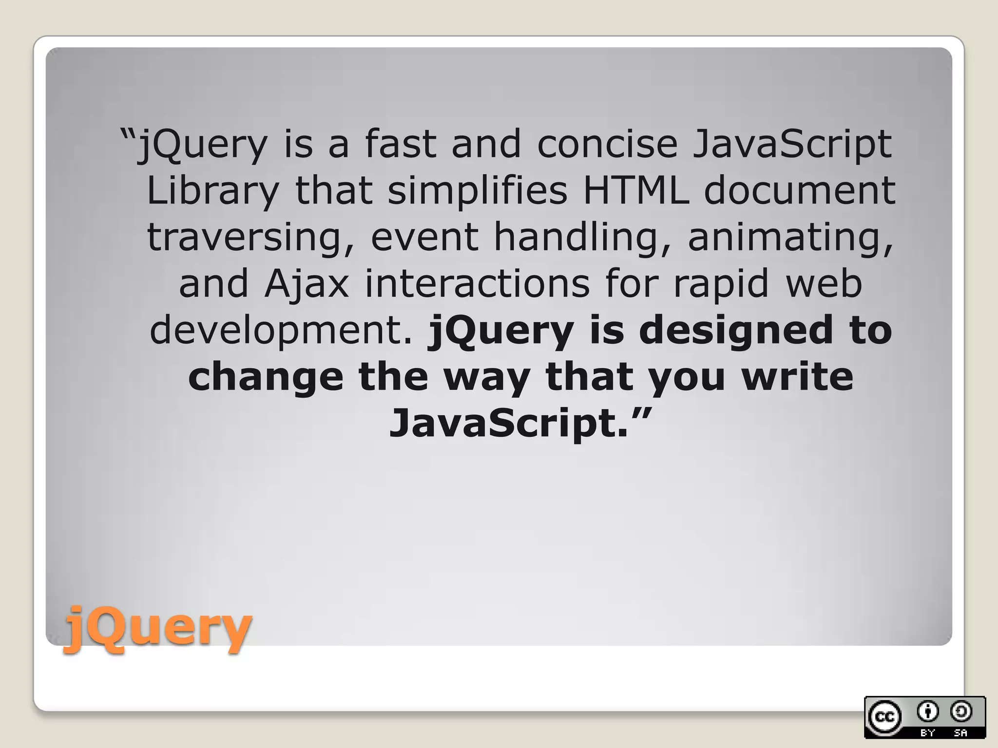 jQuery“jQuery is a fast and concise JavaScript Library that simplifies HTML document traversing, event handling, animating, and Ajax interactions for rapid web development. jQuery is designed to change the way that you write JavaScript.”